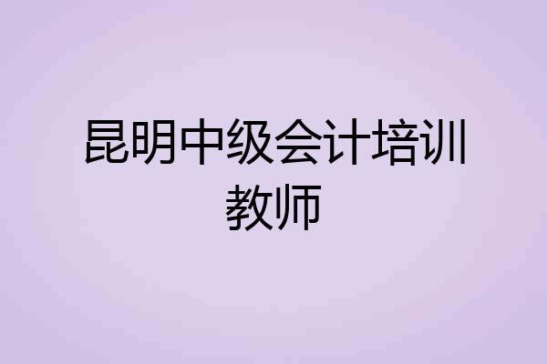 昆明中级会计培训教师