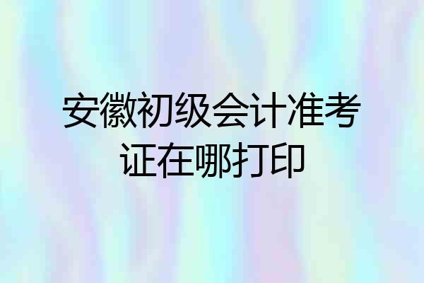 安徽初级会计准考证在哪打印