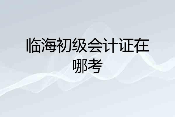 临海初级会计证在哪考