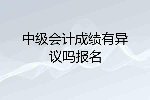 中级会计成绩有异议吗报名