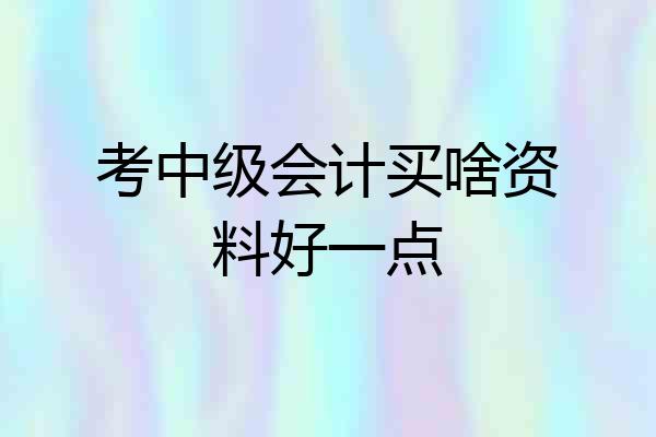 考中级会计买啥资料好一点