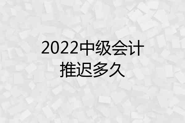 2022中级会计推迟多久