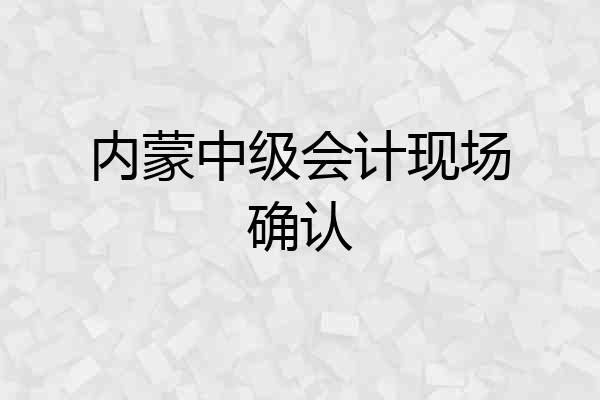 内蒙中级会计现场确认