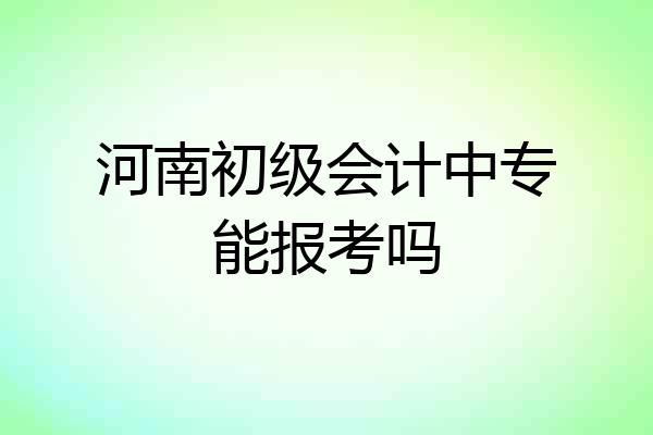 河南初级会计中专能报考吗