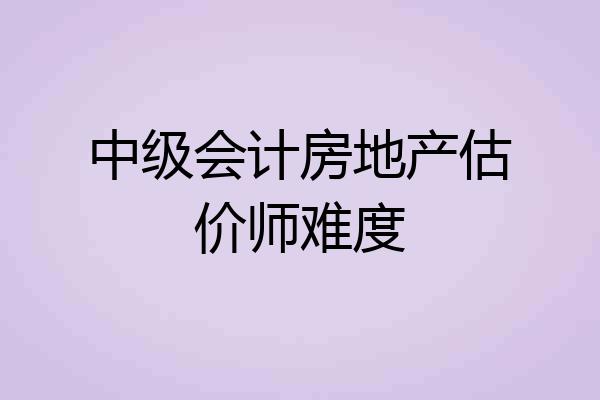 中级会计房地产估价师难度