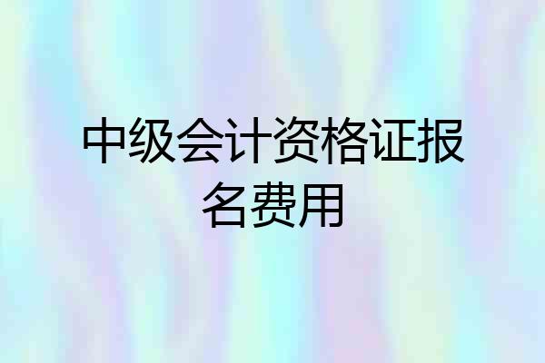 中级会计资格证报名费用