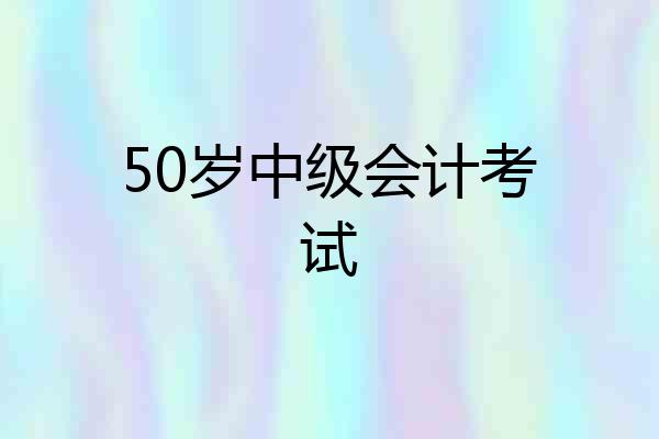 50岁中级会计考试