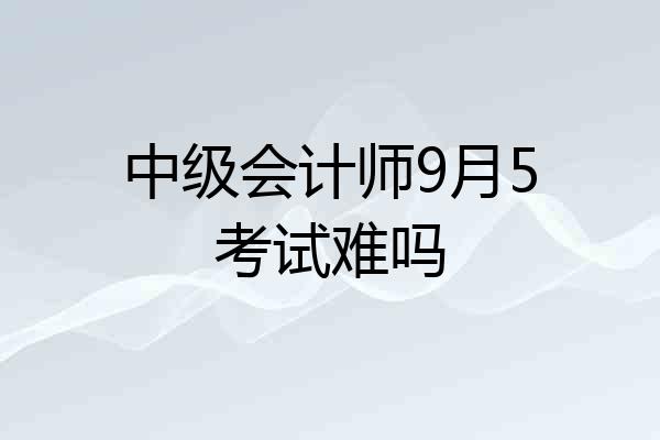 中级会计师9月5考试难吗