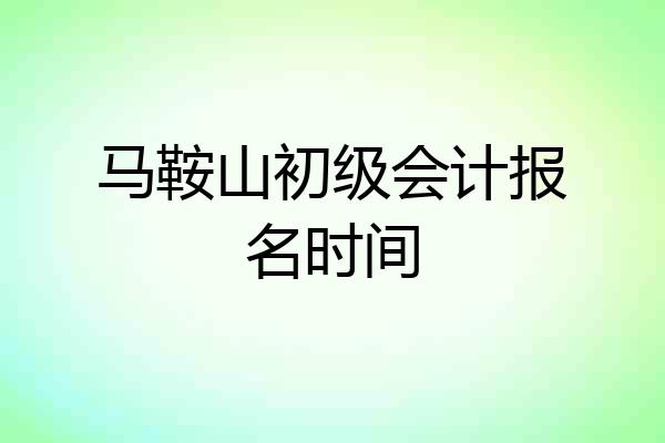 马鞍山初级会计报名时间