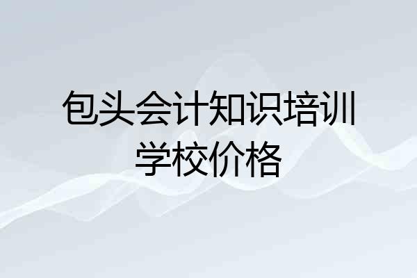 包头会计知识培训学校价格