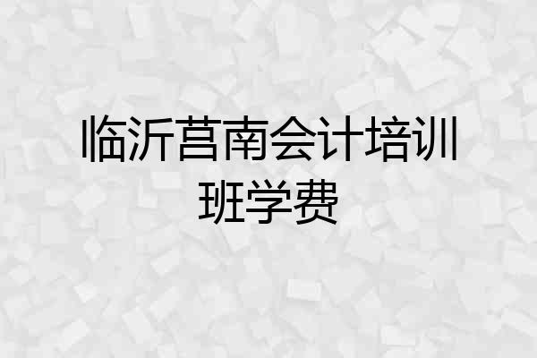 临沂莒南会计培训班学费