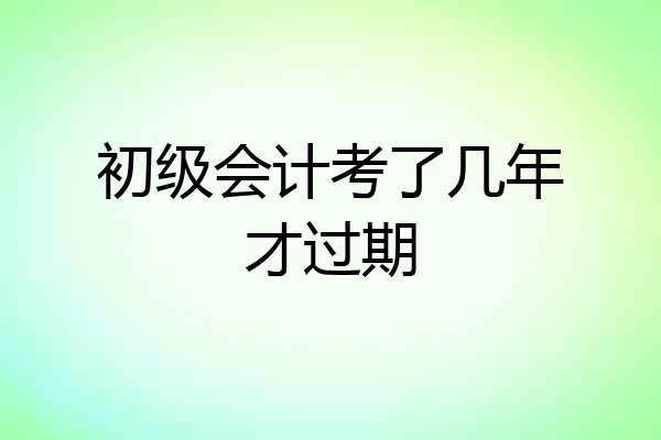 初级会计考了几年才过期