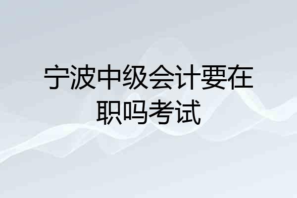 宁波中级会计要在职吗考试
