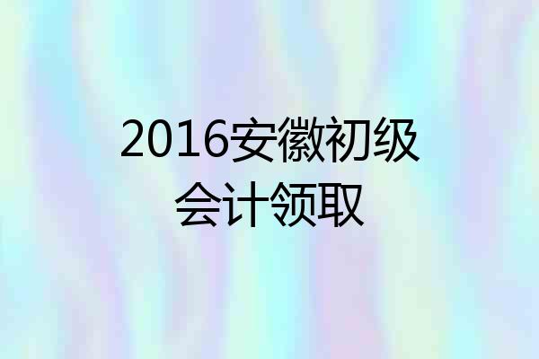 2016安徽初级会计领取
