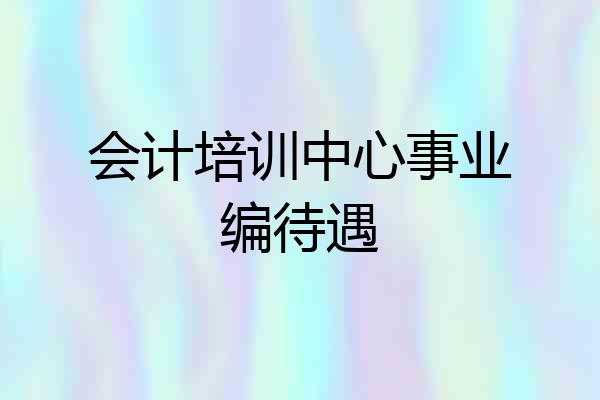 会计培训中心事业编待遇