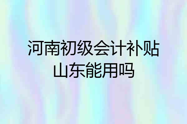 河南初级会计补贴山东能用吗