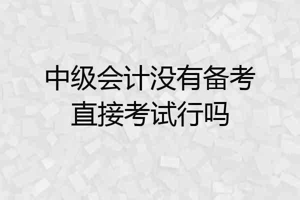 中级会计没有备考直接考试行吗