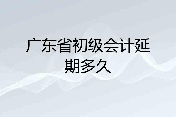 广东省初级会计延期多久