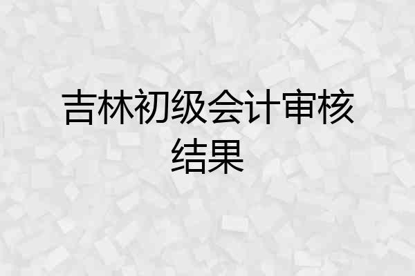 吉林初级会计审核结果