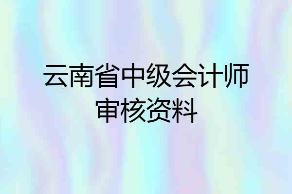 云南省中级会计师审核资料
