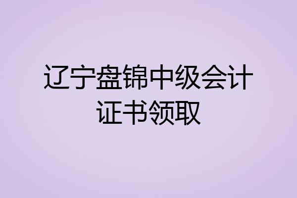 辽宁盘锦中级会计证书领取