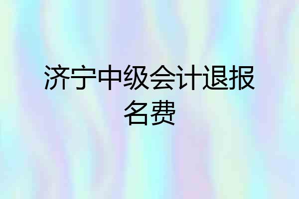 济宁中级会计退报名费