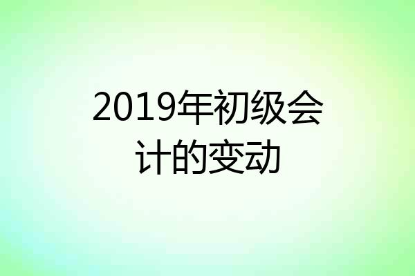 2019年初级会计的变动