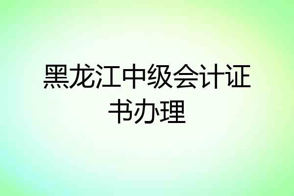 黑龙江中级会计证书办理