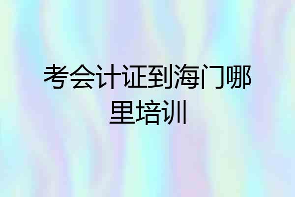 考会计证到海门哪里培训