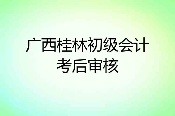 广西桂林初级会计考后审核