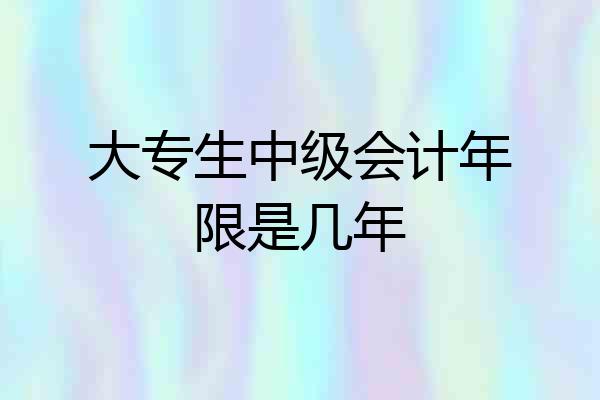 大专生中级会计年限是几年
