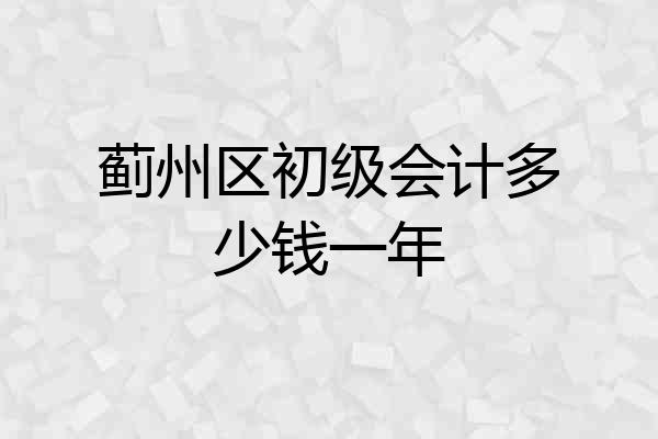蓟州区初级会计多少钱一年