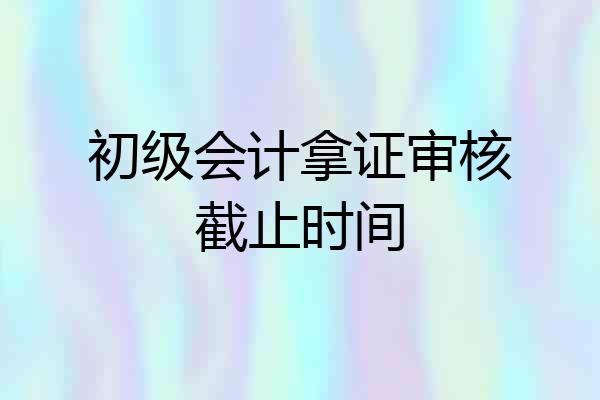 初级会计拿证审核截止时间