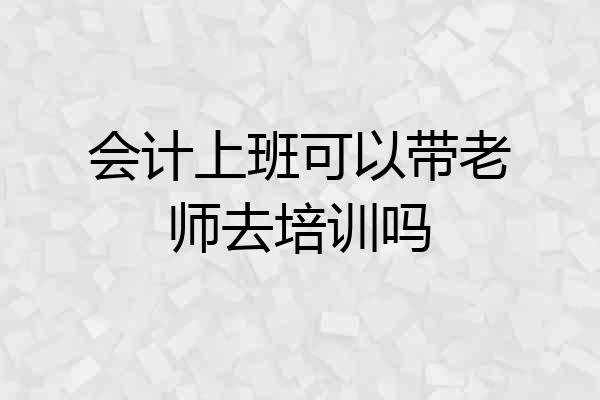 会计上班可以带老师去培训吗