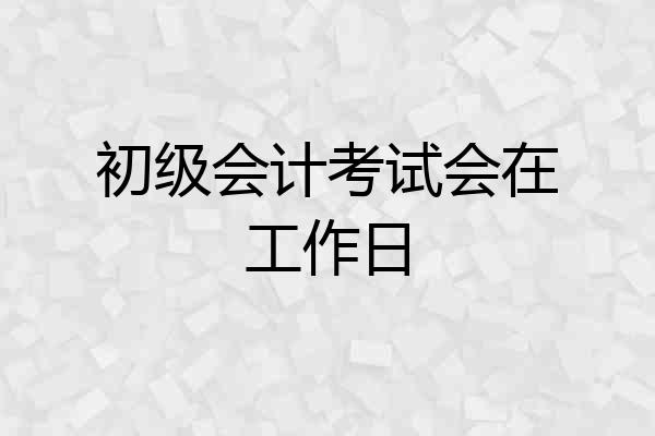 初级会计考试会在工作日