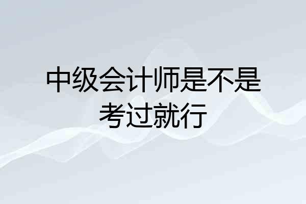 中级会计师是不是考过就行