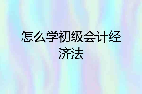 怎么学初级会计经济法