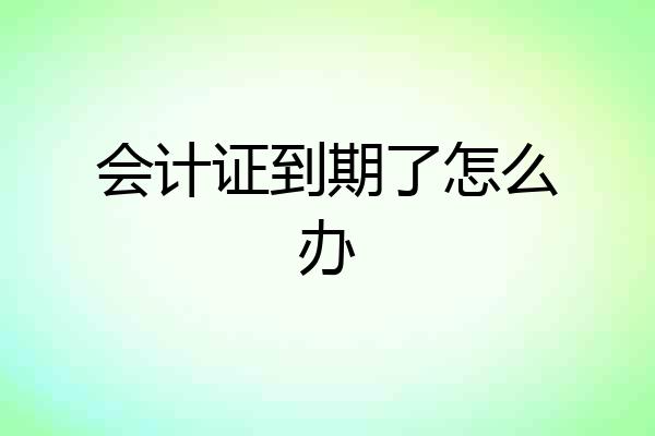 会计证到期了怎么办