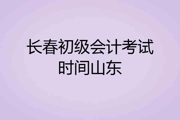 长春初级会计考试时间山东