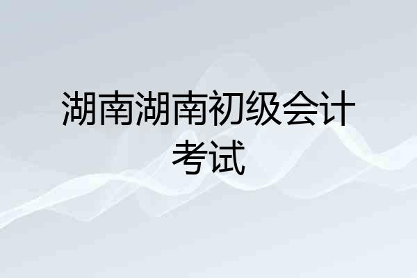 湖南湖南初级会计考试