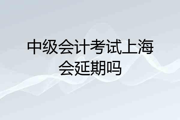 中级会计考试上海会延期吗