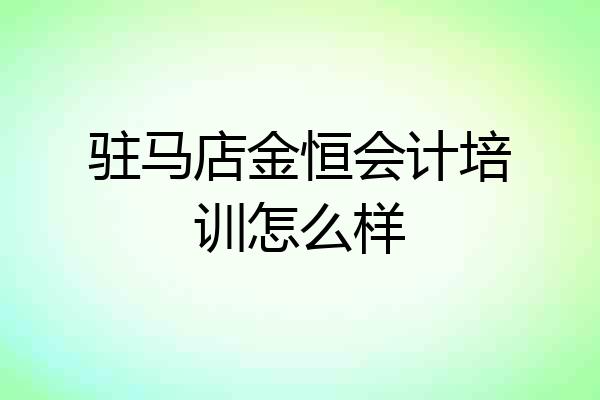 驻马店金恒会计培训怎么样