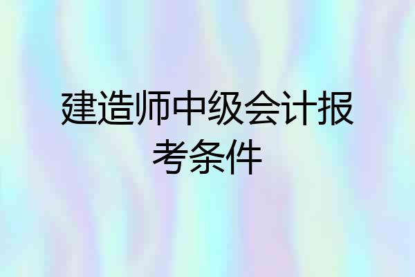 建造师中级会计报考条件