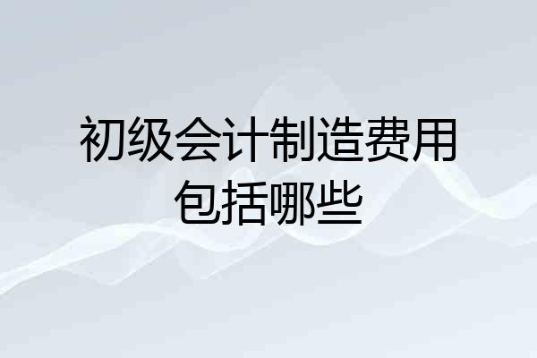 初级会计制造费用包括哪些