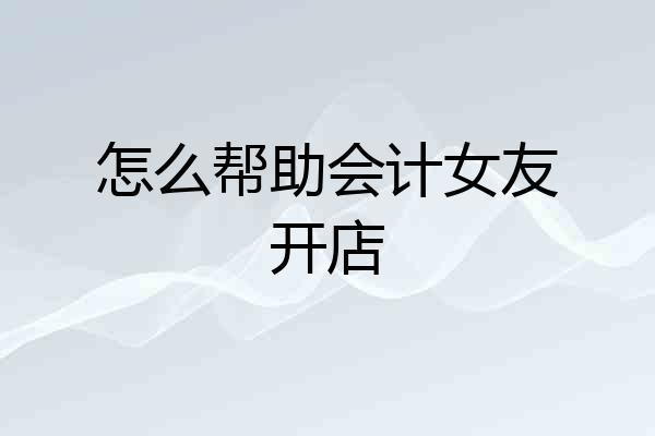 怎么帮助会计女友开店