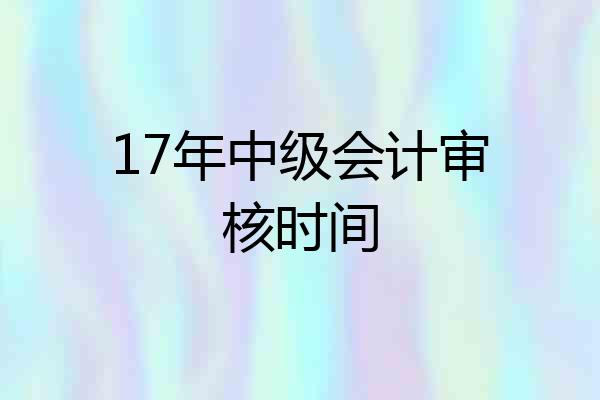 17年中级会计审核时间