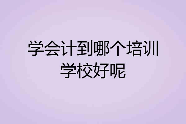 学会计到哪个培训学校好呢