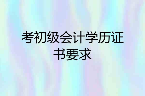 考初级会计学历证书要求