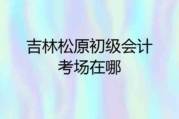吉林松原初级会计考场在哪