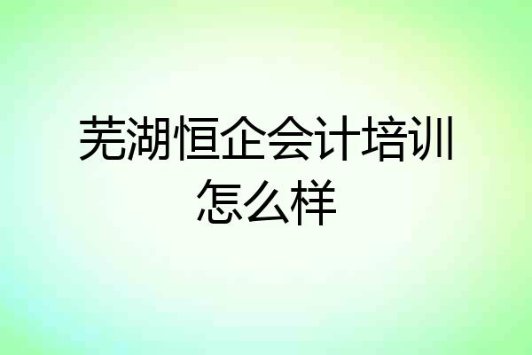 芜湖恒企会计培训怎么样